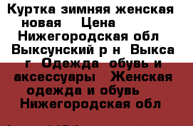 Куртка зимняя женская (новая) › Цена ­ 2 000 - Нижегородская обл., Выксунский р-н, Выкса г. Одежда, обувь и аксессуары » Женская одежда и обувь   . Нижегородская обл.